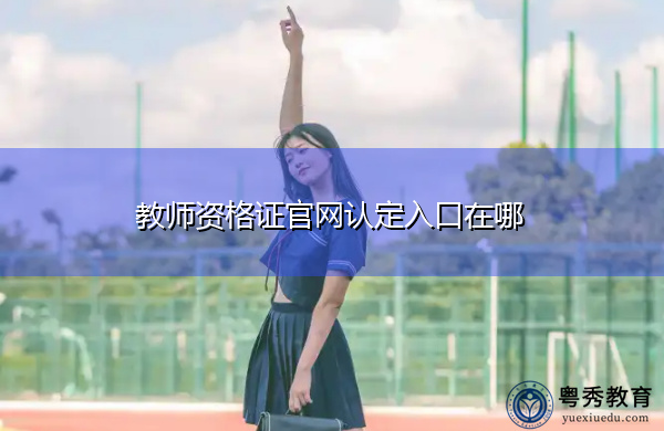 教师资格证官网认定入口在哪 教师资格证官网认定入口在哪