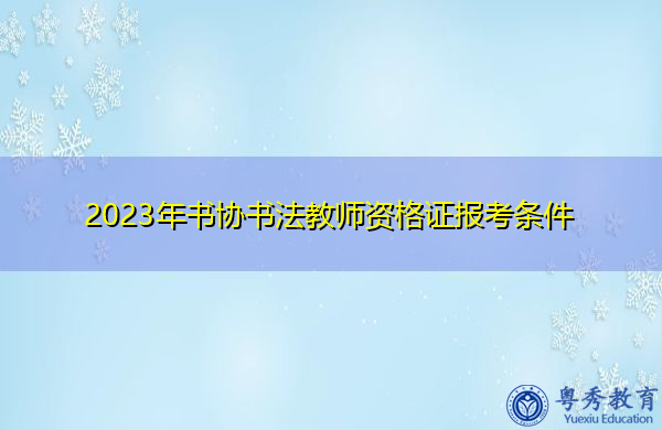 2023年书协书法教师资格证报考条件 2023年书协书法教师资格证报考条件