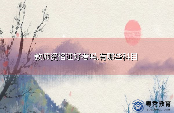 教师资格证好考吗,有哪些科目