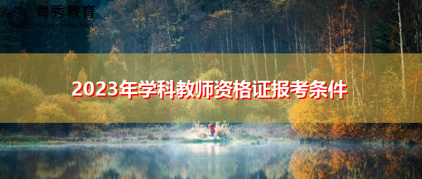 2023年学科教师资格证报考条件 2023年学科教师资格证报考条件