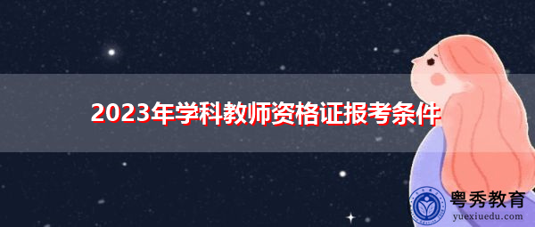 2023年学科教师资格证报考条件 2023年学科教师资格证报考条件