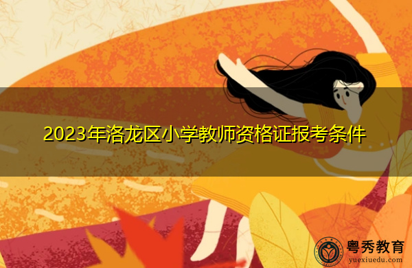 2023年洛龙区小学教师资格证报考条件 2023年洛龙区小学教师资格证报考条件