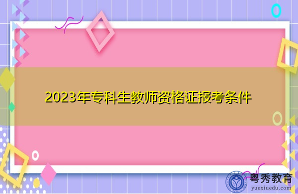 2023年专科生教师资格证报考条件 2023年专科生教师资格证报考条件