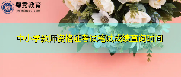 中小学教师资格证考试笔试成绩查询时间 中小学教师资格证考试笔试成绩查询时间