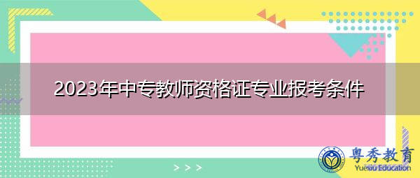 2023年中专教师资格证专业报考条件 2023年中专教师资格证专业报考条件