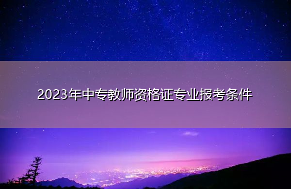 2023年中专教师资格证专业报考条件 2023年中专教师资格证专业报考条件