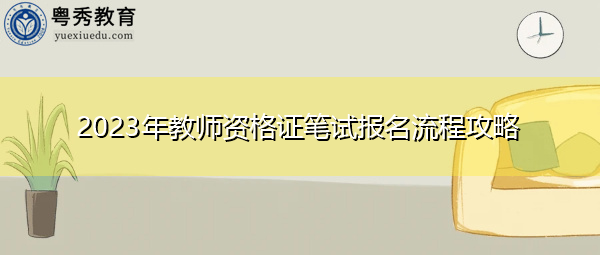 2023年教师资格证笔试报名流程攻略 2023年教师资格证笔试报名流程攻略