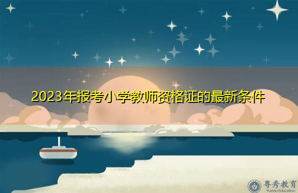 2023年报考小学教师资格证的最新条件 2023年报考小学教师资格证的最新条件