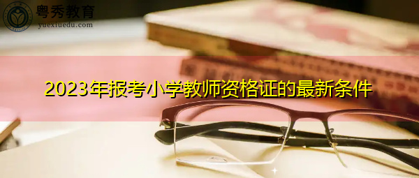 2023年报考小学教师资格证的最新条件 2023年报考小学教师资格证的最新条件