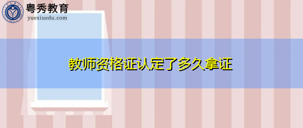 教师资格证认定了多久拿证 教师资格证认定了多久拿证