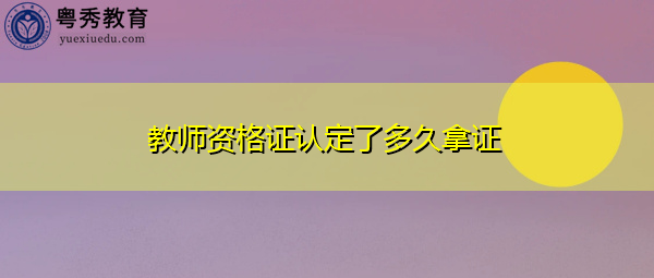 教师资格证认定了多久拿证 教师资格证认定了多久拿证