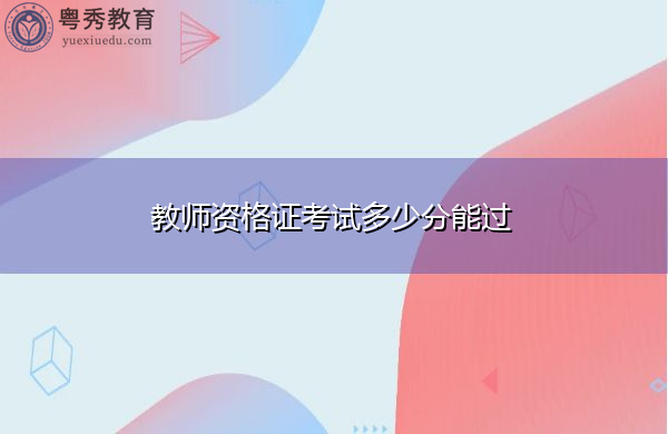 教师资格证考试多少分能过 教师资格证考试多少分能过