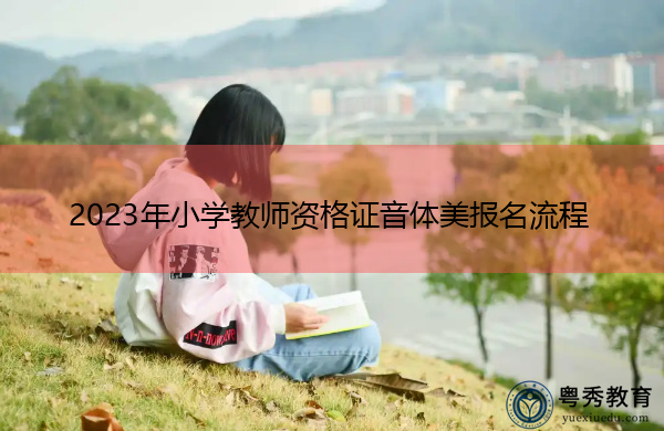 2023年小学教师资格证音体美报名流程 2023年小学教师资格证音体美报名流程
