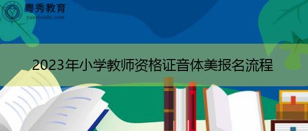 2023年小学教师资格证音体美报名流程 2023年小学教师资格证音体美报名流程