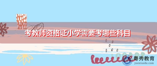 考教师资格证小学需要考哪些科目 考教师资格证小学需要考哪些科目