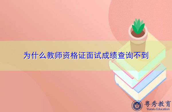 为什么教师资格证面试成绩查询不到