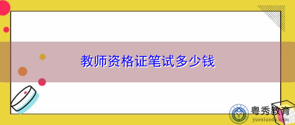 教师资格证笔试多少钱 教师资格证笔试多少钱