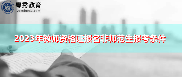 2023年教师资格证报名非师范生报考条件 2023年教师资格证报名非师范生报考条件