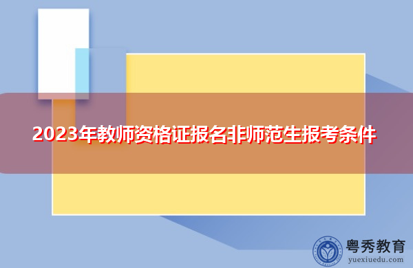 2023年教师资格证报名非师范生报考条件 2023年教师资格证报名非师范生报考条件