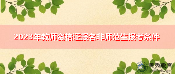2023年教师资格证报名非师范生报考条件 2023年教师资格证报名非师范生报考条件