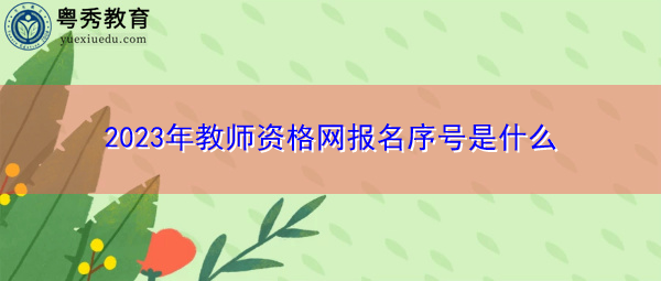 2023年教师资格网报名序号是什么 2023年教师资格网报名序号是什么
