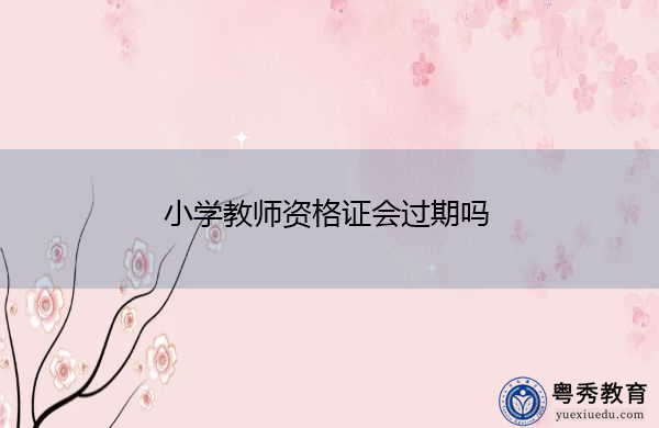 小学教师资格证会过期吗 小学教师资格证会过期吗