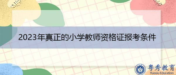 2023年真正的小学教师资格证报考条件 2023年真正的小学教师资格证报考条件