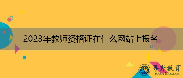 2023年教师资格证在什么网站上报名 2023年教师资格证在什么网站上报名