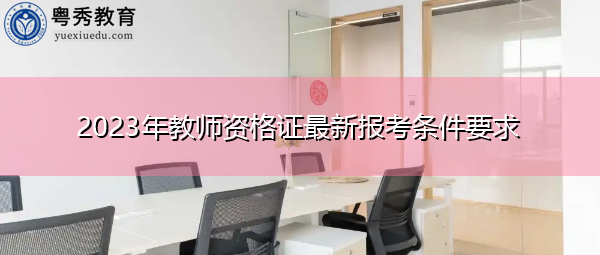 2023年教师资格证最新报考条件要求 2023年教师资格证最新报考条件要求