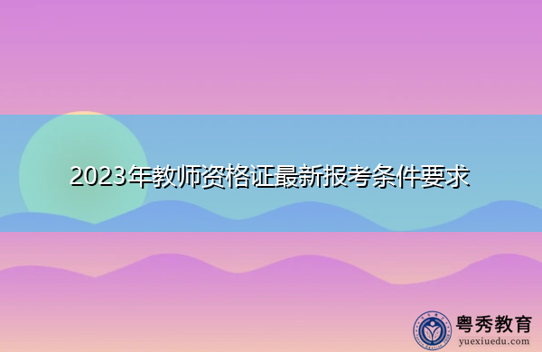 2023年教师资格证最新报考条件要求 2023年教师资格证最新报考条件要求