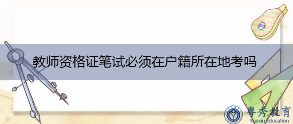 教师资格证笔试必须在户籍所在地考吗