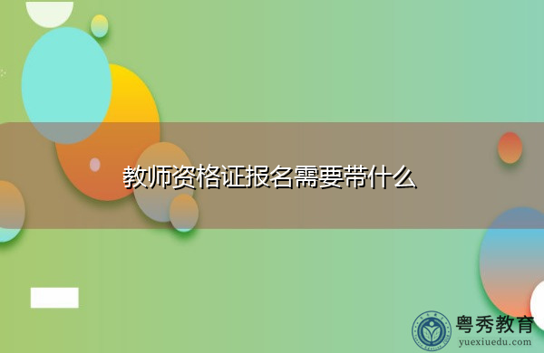 教师资格证报名需要带什么 教师资格证报名需要带什么
