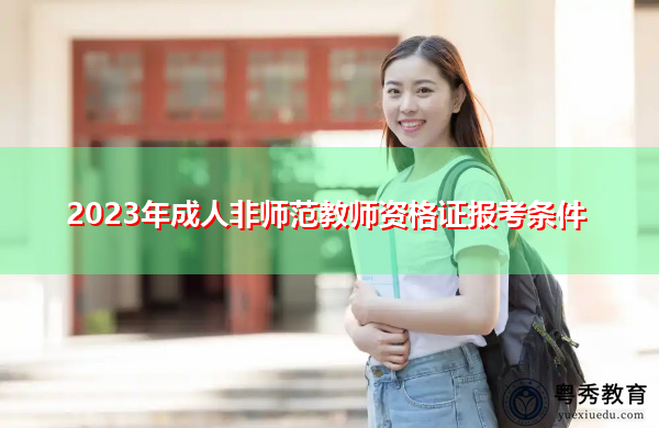 2023年成人非师范教师资格证报考条件 2023年成人非师范教师资格证报考条件