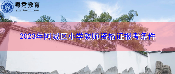 2023年阿城区小学教师资格证报考条件