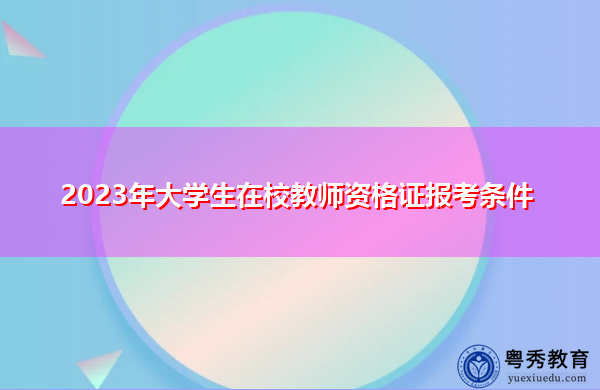 2023年大学生在校教师资格证报考条件 2023年大学生在校教师资格证报考条件