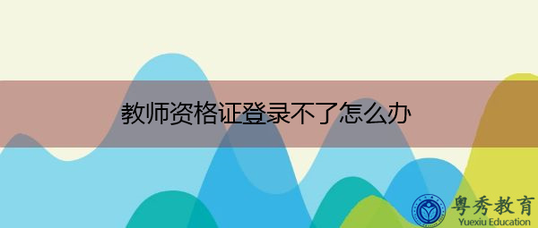 教师资格证登录不了怎么办 教师资格证登录不了怎么办