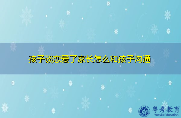 孩子谈恋爱了家长怎么和孩子沟通 孩子谈恋爱了家长怎么和孩子沟通