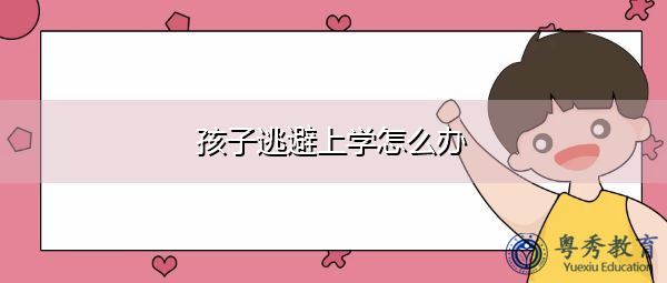 孩子逃避上学怎么办 孩子逃避上学怎么办