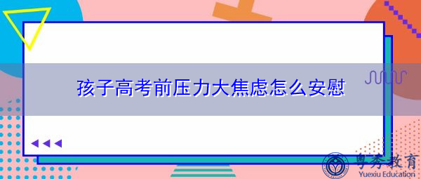 孩子高考前压力大焦虑怎么安慰 孩子高考前压力大焦虑怎么安慰