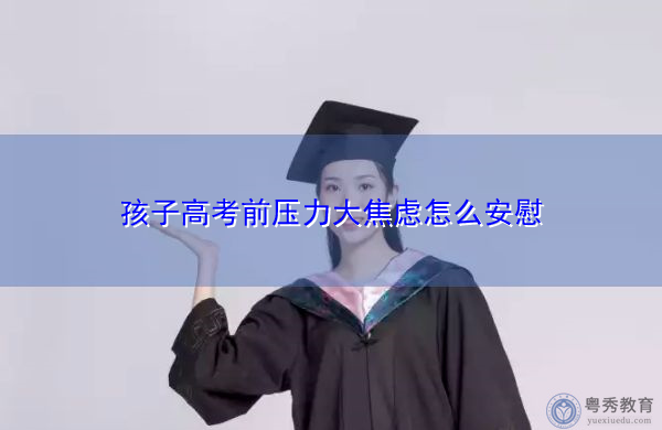 孩子高考前压力大焦虑怎么安慰 孩子高考前压力大焦虑怎么安慰