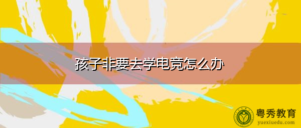 孩子非要去学电竞怎么办