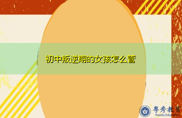 初中叛逆期的女孩怎么管 初中叛逆期的女孩怎么管