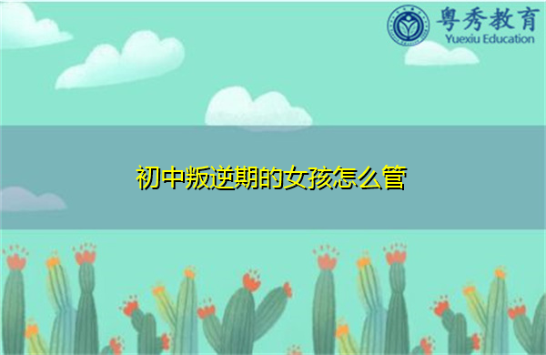 初中叛逆期的女孩怎么管 初中叛逆期的女孩怎么管