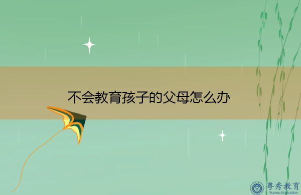 不会教育孩子的父母怎么办