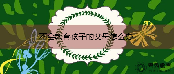 不会教育孩子的父母怎么办
