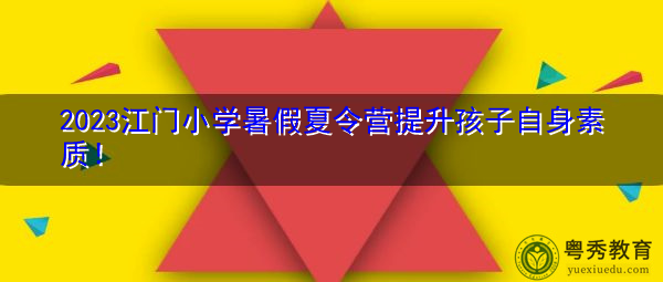 2023江门小学暑假夏令营提升孩子自身素质! 2023江门小学暑假夏令营提升孩子自身素质!