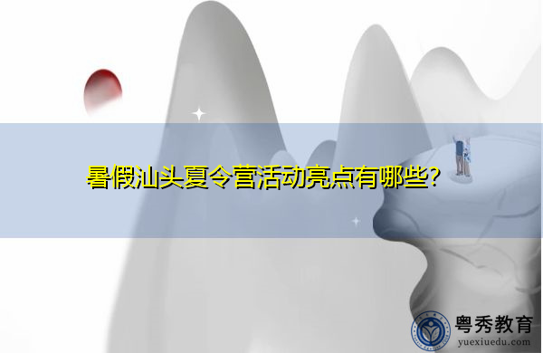 暑假汕头夏令营活动亮点有哪些? 暑假汕头夏令营活动亮点有哪些?