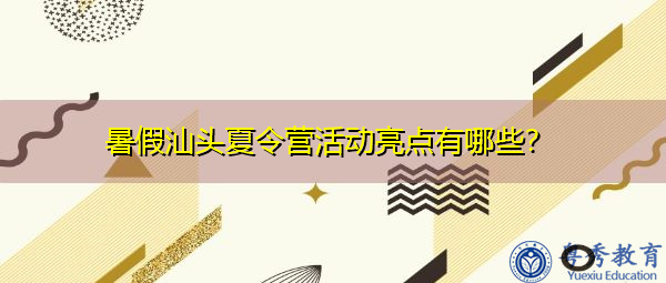 暑假汕头夏令营活动亮点有哪些? 暑假汕头夏令营活动亮点有哪些?