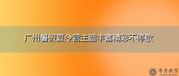 广州暑假夏令营主题丰富精彩不停歇