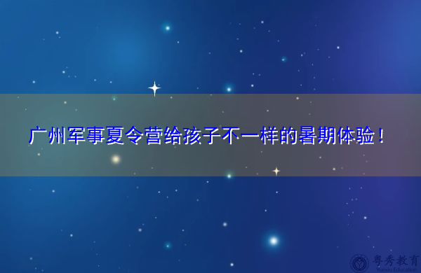 广州军事夏令营给孩子不一样的暑期体验! 广州军事夏令营给孩子不一样的暑期体验!